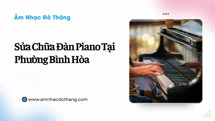 Sửa Chữa Đàn Piano Tại Phường Bình Hòa – Dịch Vụ Uy Tín, Chuyên Nghiệp, và Chất Lượng Cao tại âm nhạc đô thăng