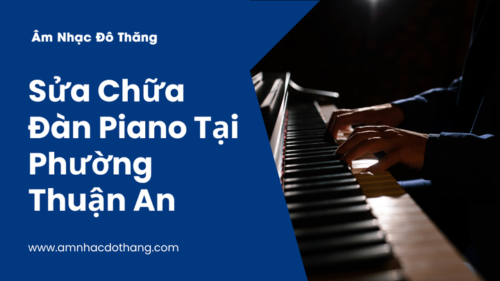 Sửa Chữa Đàn Piano Tại Phường Thuận An – Dịch Vụ Uy Tín và Chất Lượng Cao tại âm nhạc đô thăng