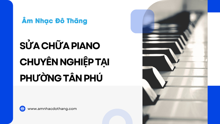 Sửa Chữa Piano Chuyên Nghiệp Tại Phường Tân Phú tại âm nhạc đô thăng
